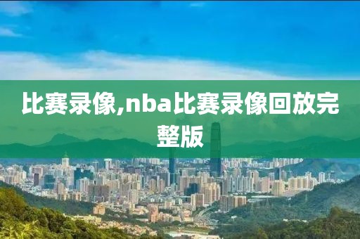 比赛录像,nba比赛录像回放完整版-第1张图片-雷速体育