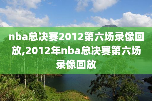 nba总决赛2012第六场录像回放,2012年nba总决赛第六场录像回放-第1张图片-雷速体育