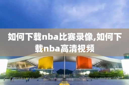 如何下载nba比赛录像,如何下载nba高清视频-第1张图片-雷速体育