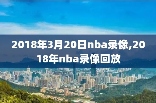 2018年3月20日nba录像,2018年nba录像回放-第1张图片-雷速体育