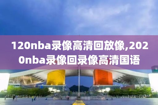 120nba录像高清回放像,2020nba录像回录像高清国语-第1张图片-雷速体育