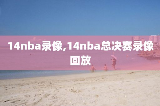 14nba录像,14nba总决赛录像回放-第1张图片-雷速体育
