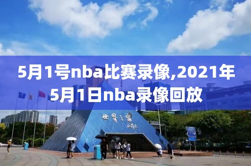 5月1号nba比赛录像,2021年5月1日nba录像回放-第1张图片-雷速体育