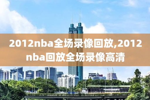 2012nba全场录像回放,2012nba回放全场录像高清-第1张图片-雷速体育