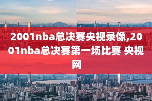 2001nba总决赛央视录像,2001nba总决赛第一场比赛 央视网-第1张图片-雷速体育