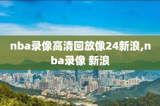 nba录像高清回放像24新浪,nba录像 新浪-第1张图片-雷速体育