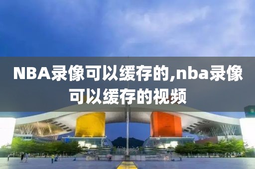 NBA录像可以缓存的,nba录像可以缓存的视频-第1张图片-雷速体育