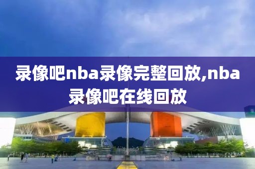 录像吧nba录像完整回放,nba录像吧在线回放-第1张图片-雷速体育