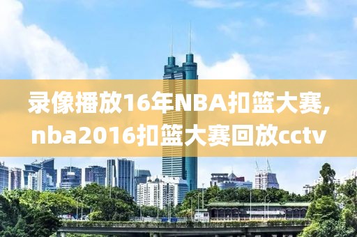 录像播放16年NBA扣篮大赛,nba2016扣篮大赛回放cctv-第1张图片-雷速体育