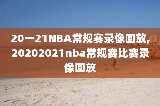 20一21NBA常规赛录像回放,20202021nba常规赛比赛录像回放-第1张图片-雷速体育