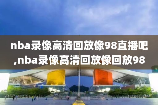 nba录像高清回放像98直播吧,nba录像高清回放像回放98-第1张图片-雷速体育