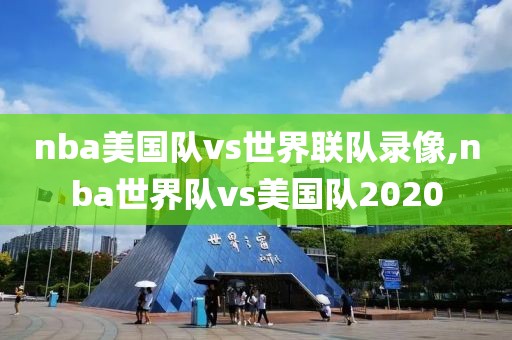 nba美国队vs世界联队录像,nba世界队vs美国队2020-第1张图片-雷速体育