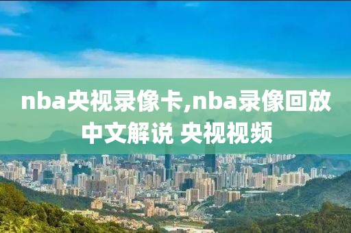 nba央视录像卡,nba录像回放中文解说 央视视频-第1张图片-雷速体育