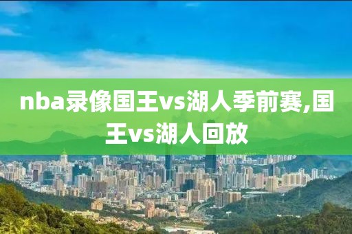 nba录像国王vs湖人季前赛,国王vs湖人回放-第1张图片-雷速体育