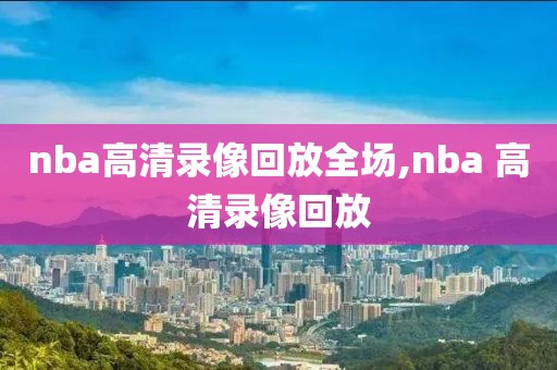 nba高清录像回放全场,nba 高清录像回放-第1张图片-雷速体育