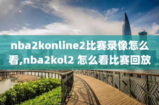 nba2konline2比赛录像怎么看,nba2kol2 怎么看比赛回放-第1张图片-雷速体育