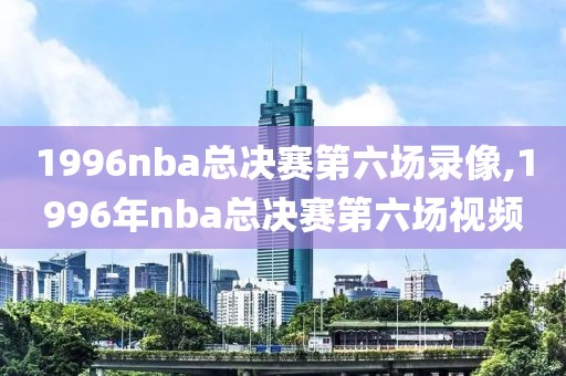 1996nba总决赛第六场录像,1996年nba总决赛第六场视频-第1张图片-雷速体育