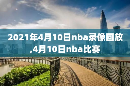 2021年4月10日nba录像回放,4月10日nba比赛-第1张图片-雷速体育