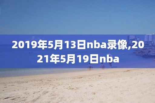 2019年5月13日nba录像,2021年5月19日nba-第1张图片-雷速体育