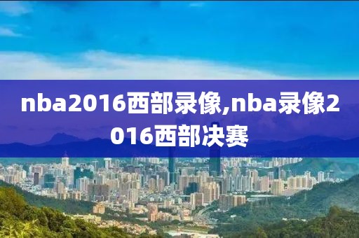 nba2016西部录像,nba录像2016西部决赛-第1张图片-雷速体育