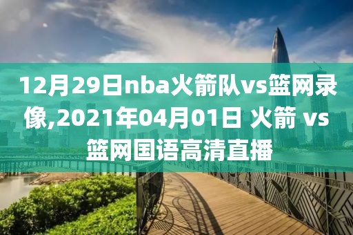 12月29日nba火箭队vs篮网录像,2021年04月01日 火箭 vs 篮网国语高清直播-第1张图片-雷速体育