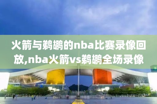 火箭与鹈鹕的nba比赛录像回放,nba火箭vs鹈鹕全场录像-第1张图片-雷速体育