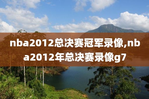 nba2012总决赛冠军录像,nba2012年总决赛录像g7-第1张图片-雷速体育