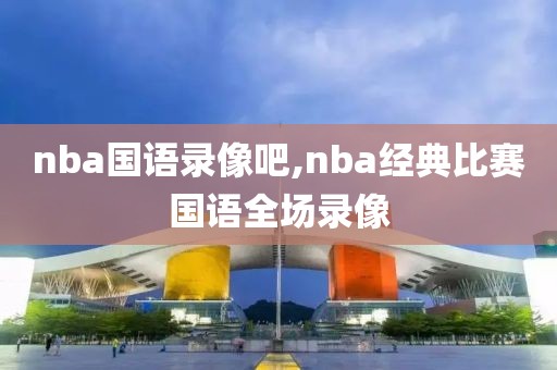 nba国语录像吧,nba经典比赛国语全场录像-第1张图片-雷速体育