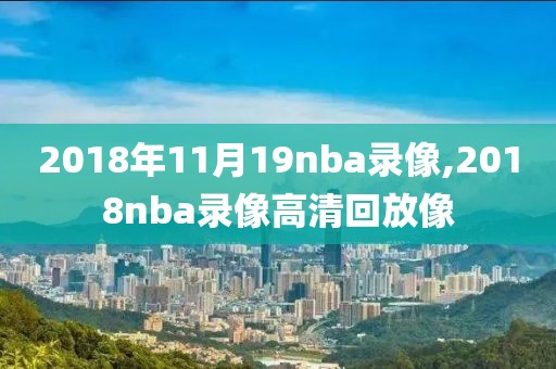 2018年11月19nba录像,2018nba录像高清回放像-第1张图片-雷速体育