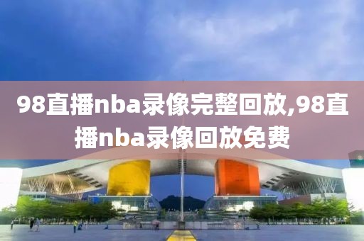 98直播nba录像完整回放,98直播nba录像回放免费-第1张图片-雷速体育