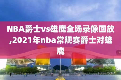 NBA爵士vs雄鹿全场录像回放,2021年nba常规赛爵士对雄鹿-第1张图片-雷速体育