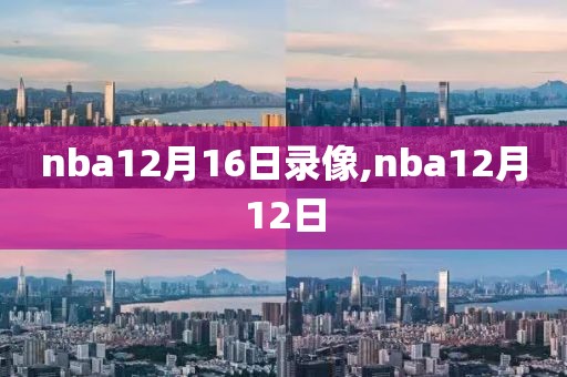 nba12月16日录像,nba12月12日-第1张图片-雷速体育