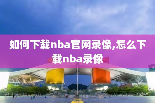 如何下载nba官网录像,怎么下载nba录像-第1张图片-雷速体育
