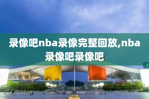 录像吧nba录像完整回放,nba录像吧录像吧-第1张图片-雷速体育