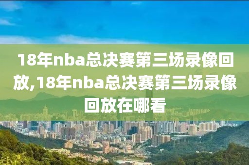 18年nba总决赛第三场录像回放,18年nba总决赛第三场录像回放在哪看-第1张图片-雷速体育