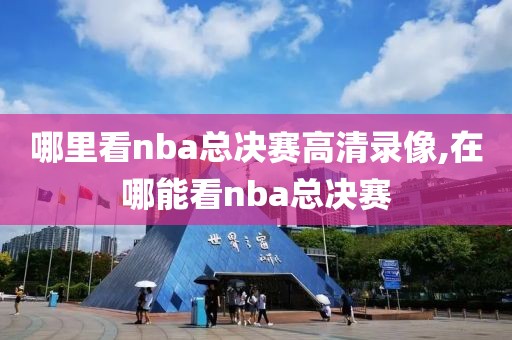 哪里看nba总决赛高清录像,在哪能看nba总决赛-第1张图片-雷速体育