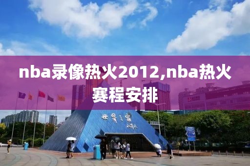 nba录像热火2012,nba热火赛程安排-第1张图片-雷速体育