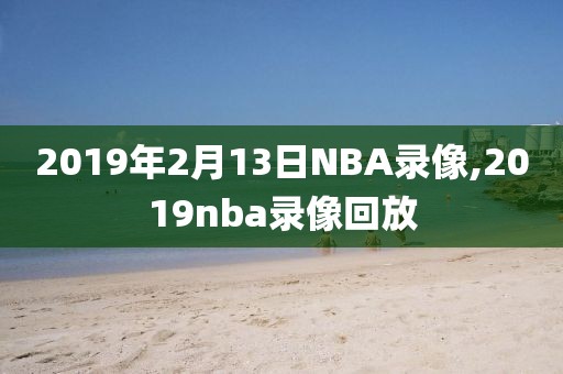 2019年2月13日NBA录像,2019nba录像回放-第1张图片-雷速体育