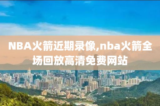 NBA火箭近期录像,nba火箭全场回放高清免费网站-第1张图片-雷速体育