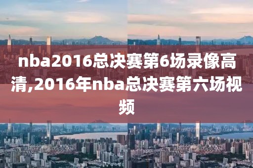 nba2016总决赛第6场录像高清,2016年nba总决赛第六场视频-第1张图片-雷速体育