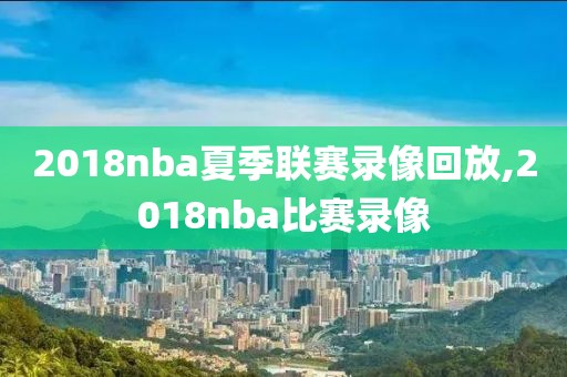 2018nba夏季联赛录像回放,2018nba比赛录像-第1张图片-雷速体育