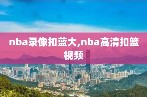 nba录像扣蓝大,nba高清扣篮视频-第1张图片-雷速体育