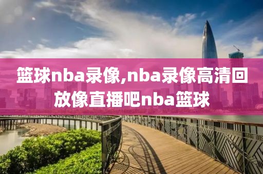 篮球nba录像,nba录像高清回放像直播吧nba篮球-第1张图片-雷速体育