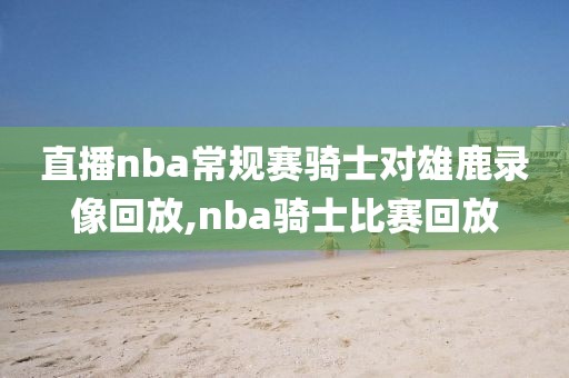 直播nba常规赛骑士对雄鹿录像回放,nba骑士比赛回放-第1张图片-雷速体育