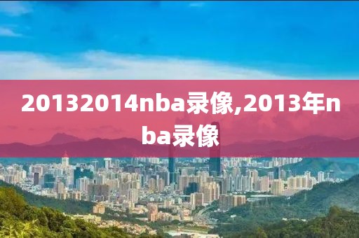 20132014nba录像,2013年nba录像-第1张图片-雷速体育