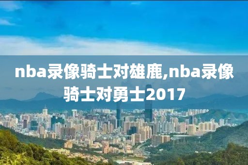 nba录像骑士对雄鹿,nba录像骑士对勇士2017-第1张图片-雷速体育