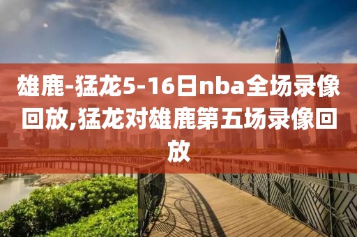 雄鹿-猛龙5-16日nba全场录像回放,猛龙对雄鹿第五场录像回放-第1张图片-雷速体育