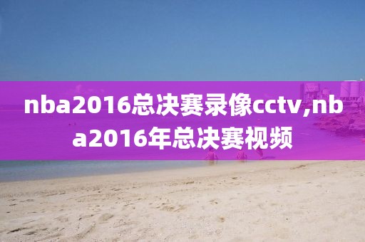 nba2016总决赛录像cctv,nba2016年总决赛视频-第1张图片-雷速体育