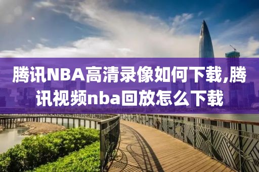 腾讯NBA高清录像如何下载,腾讯视频nba回放怎么下载-第1张图片-雷速体育