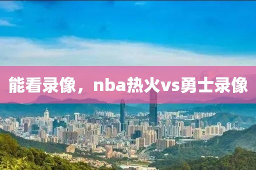 能看录像，nba热火vs勇士录像-第1张图片-雷速体育